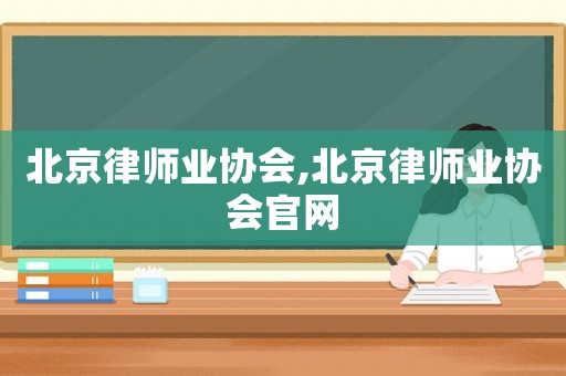 北京律師業(yè)協(xié)會,北京律師業(yè)協(xié)會官網(wǎng)