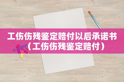 工傷傷殘鑒定賠付以后承諾書（工傷傷殘鑒定賠付）