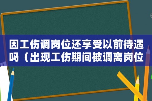 因工傷調崗位還享受以前待遇嗎（出現工傷期間被調離崗位）