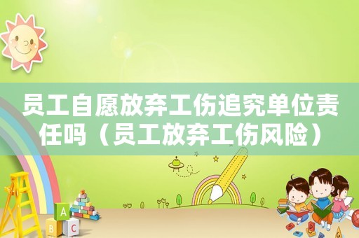 員工自愿放棄工傷追究單位責任嗎（員工放棄工傷風險）