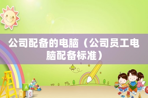 公司配備的電腦（公司員工電腦配備標(biāo)準(zhǔn)）