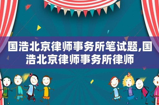 國浩北京律師事務所筆試題,國浩北京律師事務所律師