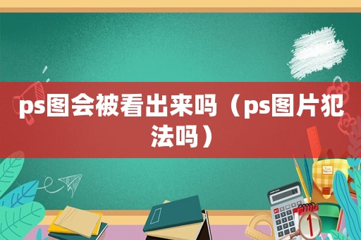 ps圖會被看出來嗎（ps圖片犯法嗎）