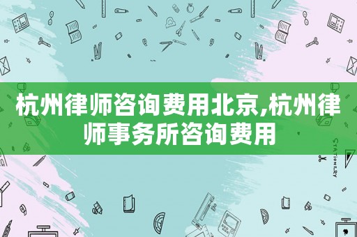 杭州律師咨詢費用北京,杭州律師事務(wù)所咨詢費用
