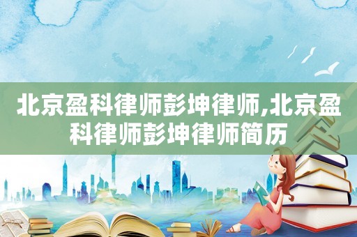 北京盈科律師彭坤律師,北京盈科律師彭坤律師簡歷