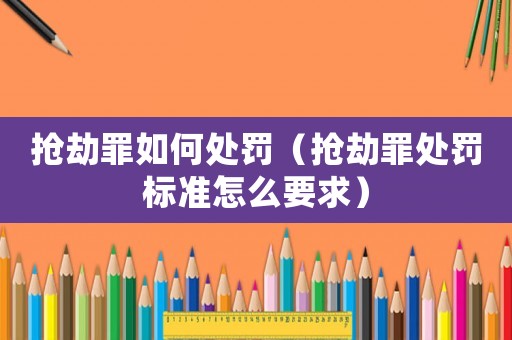 搶劫罪如何處罰（搶劫罪處罰標(biāo)準怎么要求）
