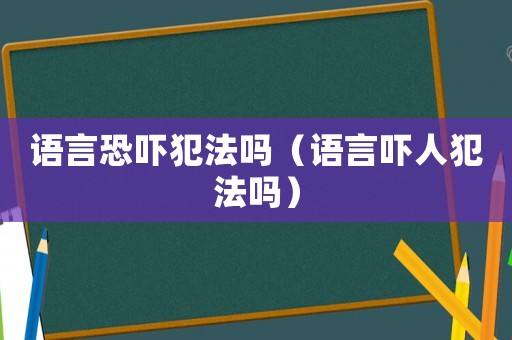 語言恐嚇犯法嗎（語言嚇人犯法嗎）