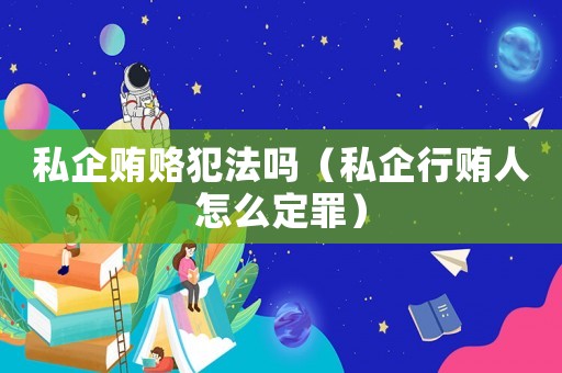 私企賄賂犯法嗎（私企行賄人怎么定罪）