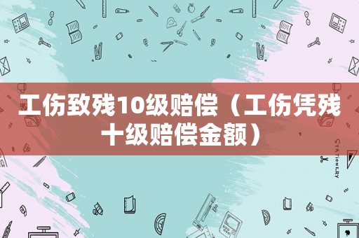 工傷致殘10級賠償（工傷憑殘十級賠償金額）