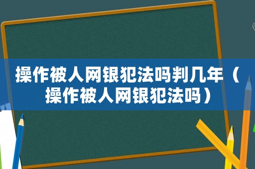 操作被人網銀犯法嗎判幾年（操作被人網銀犯法嗎）