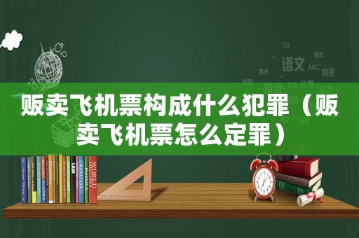 販賣飛機票構成什么犯罪（販賣飛機票怎么定罪）