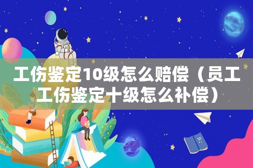 工傷鑒定10級怎么賠償（員工工傷鑒定十級怎么補償）