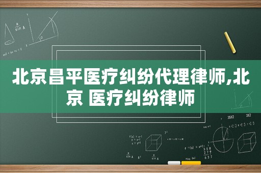 北京昌平醫療糾紛代理律師,北京 醫療糾紛律師