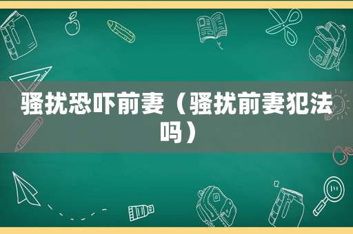 騷擾恐嚇前妻（騷擾前妻犯法嗎）