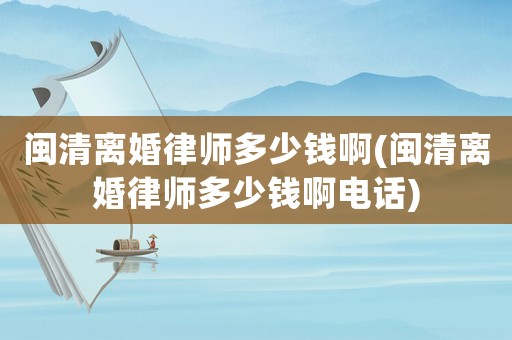 閩清離婚律師多少錢啊(閩清離婚律師多少錢啊電話)