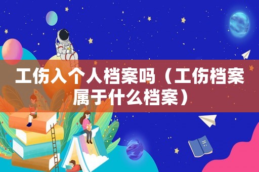 工傷入個人檔案嗎（工傷檔案屬于什么檔案）