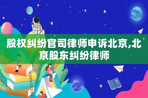 股權糾紛官司律師申訴北京,北京股東糾紛律師