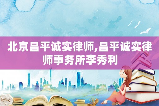 北京昌平誠(chéng)實(shí)律師,昌平誠(chéng)實(shí)律師事務(wù)所李秀利