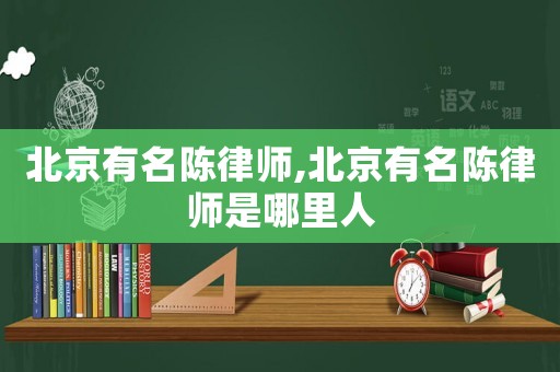北京有名陳律師,北京有名陳律師是哪里人