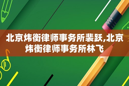 北京煒衡律師事務(wù)所裴躍,北京煒衡律師事務(wù)所林飛