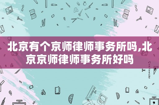 北京有個(gè)京師律師事務(wù)所嗎,北京京師律師事務(wù)所好嗎