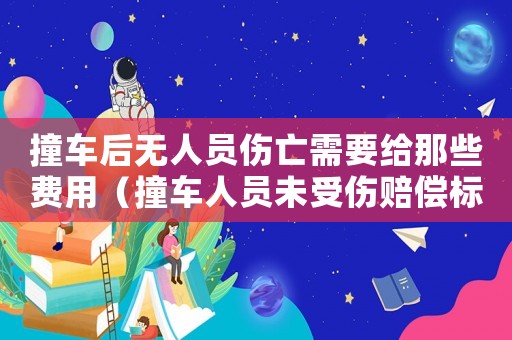 撞車后無人員傷亡需要給那些費(fèi)用（撞車人員未受傷賠償標(biāo)準(zhǔn)）