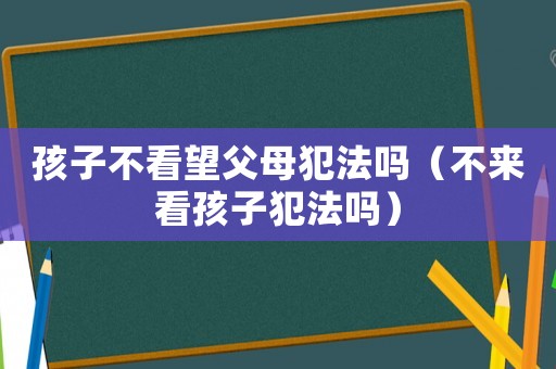 孩子不看望父母犯法嗎（不來看孩子犯法嗎）