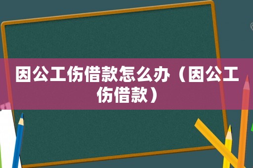 因公工傷借款怎么辦（因公工傷借款）