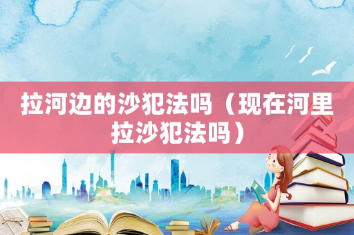 拉河邊的沙犯法嗎（現在河里拉沙犯法嗎）