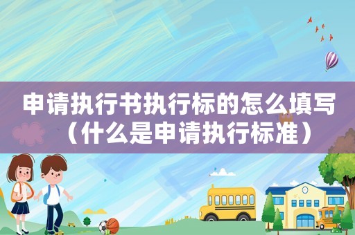 申請(qǐng)執(zhí)行書執(zhí)行標(biāo)的怎么填寫（什么是申請(qǐng)執(zhí)行標(biāo)準(zhǔn)）