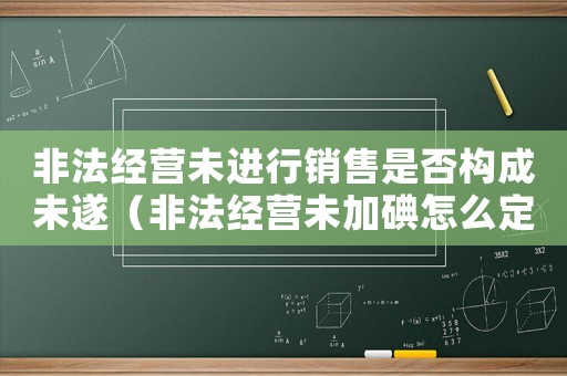 非法經營未進行銷售是否構成未遂（非法經營未加碘怎么定罪）