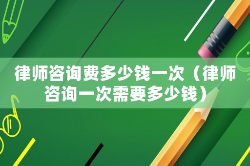 律師咨詢費多少錢一次（律師咨詢一次需要多少錢）