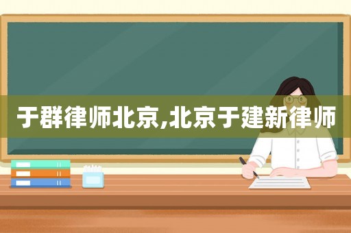 于群律師北京,北京于建新律師
