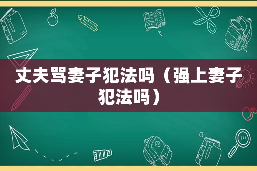 丈夫罵妻子犯法嗎（強上妻子犯法嗎）