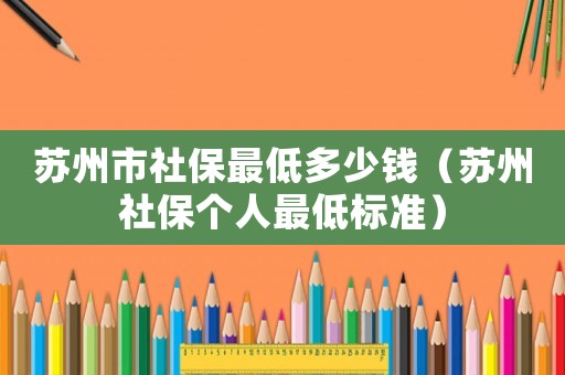 蘇州市社保最低多少錢（蘇州社保個人最低標準）