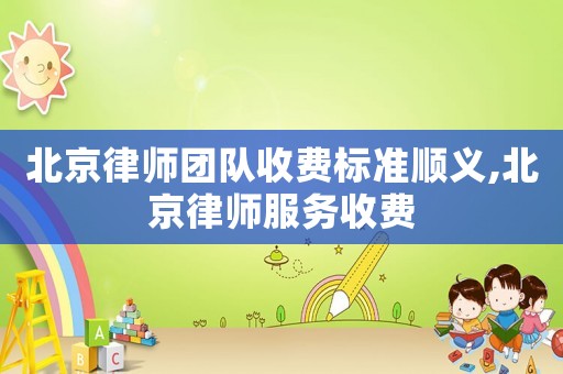 北京律師團隊收費標準順義,北京律師服務收費