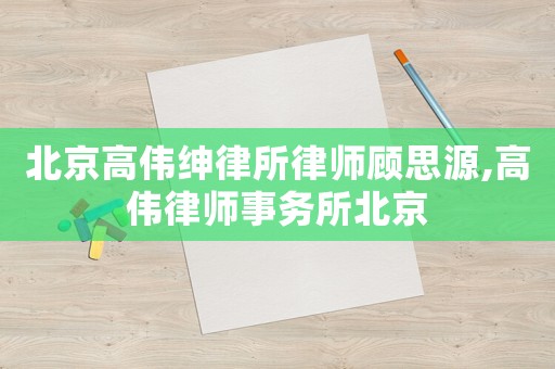 北京高偉紳律所律師顧思源,高偉律師事務所北京