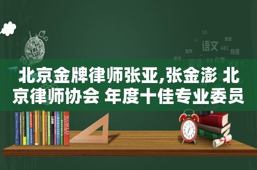 北京金牌律師張亞,張金澎 北京律師協會 年度十佳專業委員會主任