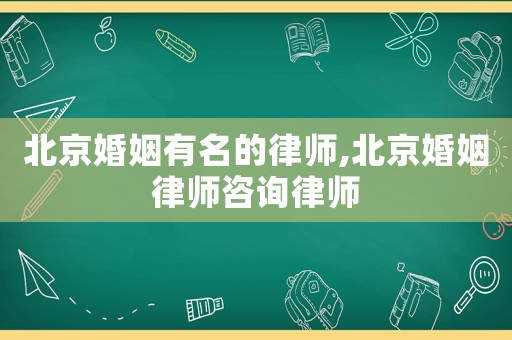 北京婚姻有名的律師,北京婚姻律師咨詢律師