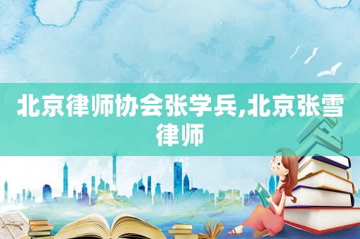 北京律師協(xié)會(huì)張學(xué)兵,北京張雪律師