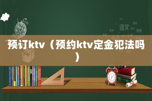 預訂ktv（預約ktv定金犯法嗎）
