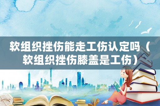 軟組織挫傷能走工傷認定嗎（軟組織挫傷膝蓋是工傷）