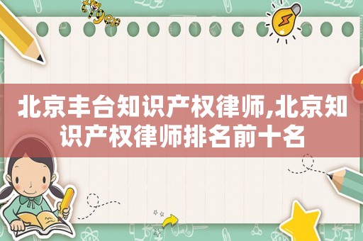 北京豐臺知識產權律師,北京知識產權律師排名前十名