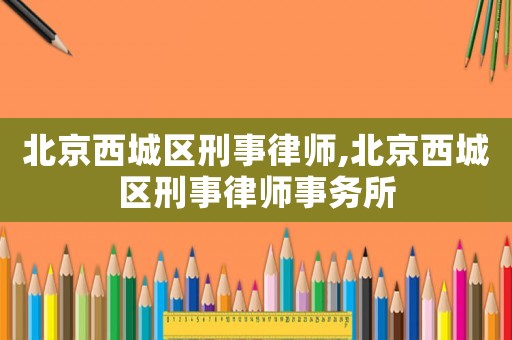 北京西城區刑事律師,北京西城區刑事律師事務所