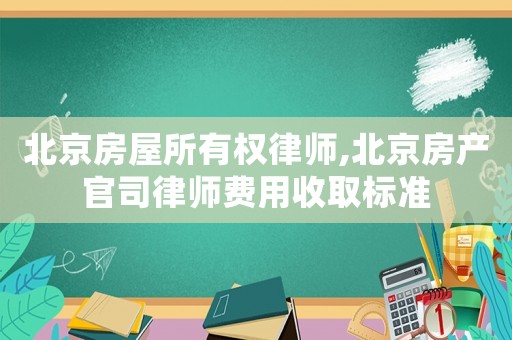 北京房屋所有權律師,北京房產官司律師費用收取標準