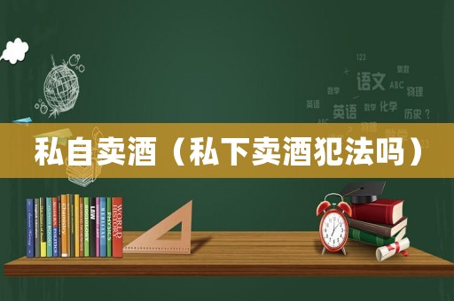 私自賣酒（私下賣酒犯法嗎）
