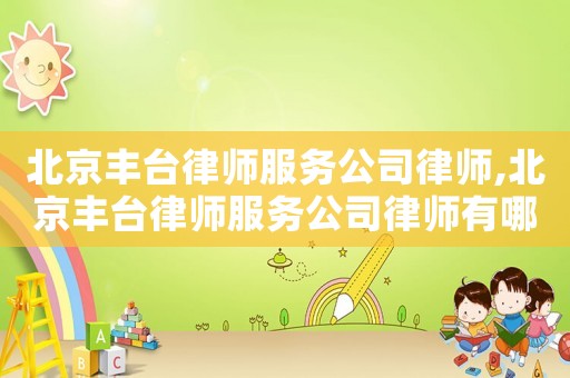 北京豐臺律師服務公司律師,北京豐臺律師服務公司律師有哪些
