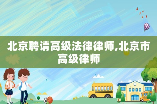 北京聘請高級法律律師,北京市高級律師