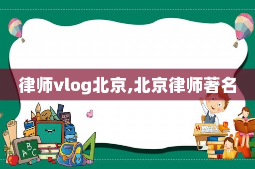 律師vlog北京,北京律師著名