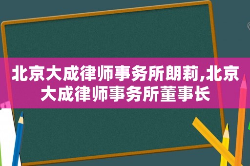 北京大成律師事務所朗莉,北京大成律師事務所董事長